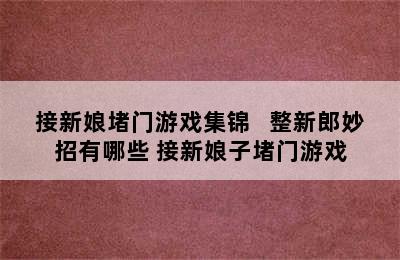 接新娘堵门游戏集锦   整新郎妙招有哪些 接新娘子堵门游戏